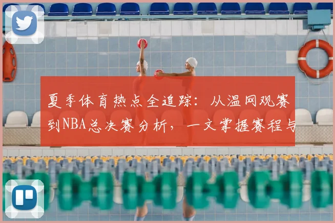 夏季体育热点全追踪：从温网观赛到NBA总决赛分析，一文掌握赛程与看点