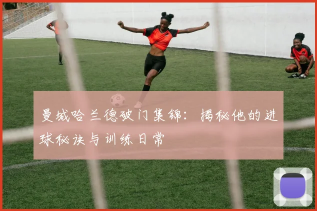 曼城哈兰德破门集锦：揭秘他的进球秘诀与训练日常