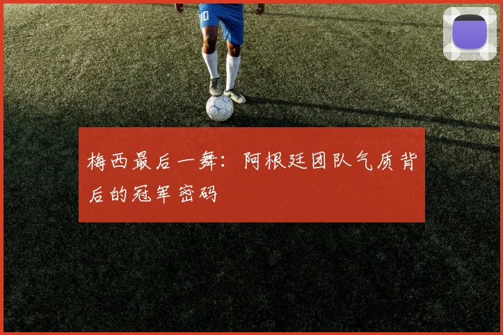 梅西最后一舞：阿根廷团队气质背后的冠军密码