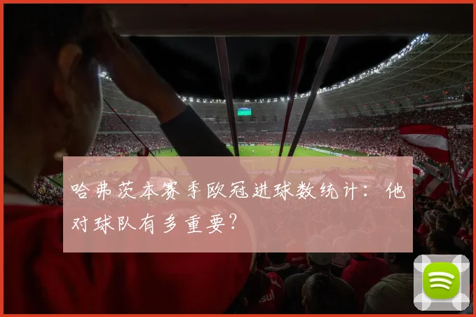 哈弗茨本赛季欧冠进球数统计:他对球队有多重要?