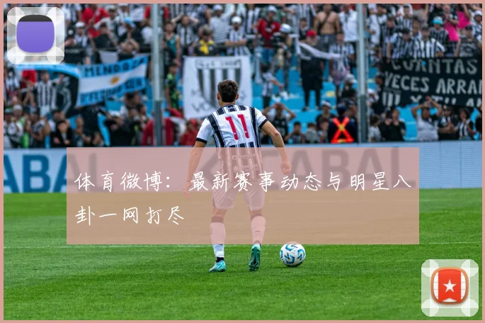 体育微博：最新赛事动态与明星八卦一网打尽