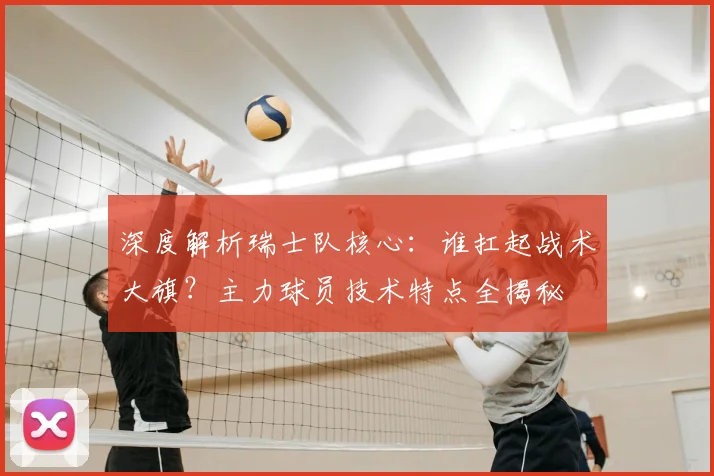 深度解析瑞士队核心：谁扛起战术大旗？主力球员技术特点全揭秘