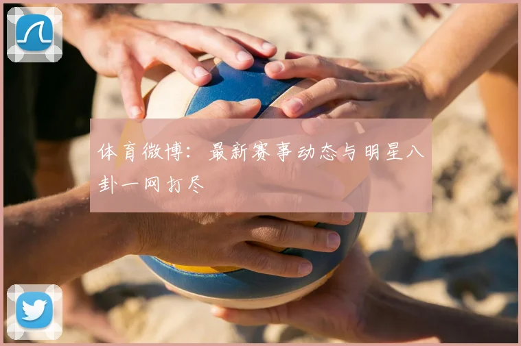 体育微博：最新赛事动态与明星八卦一网打尽
