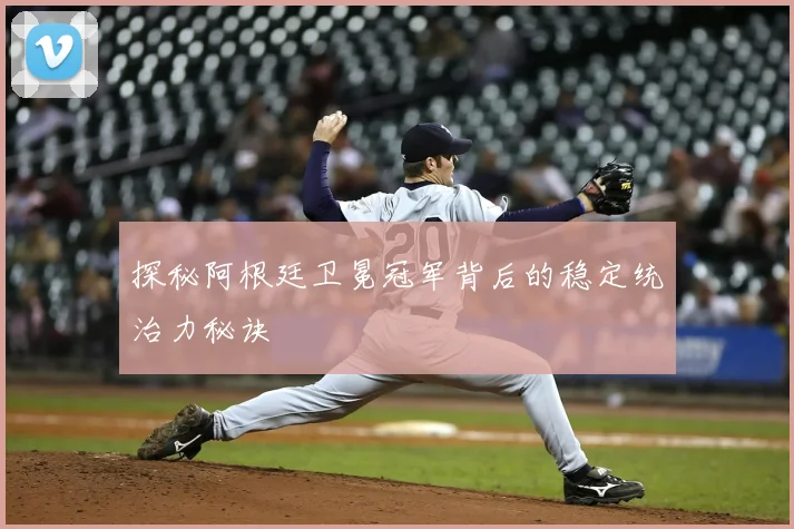 探秘阿根廷卫冕冠军背后的稳定统治力秘诀