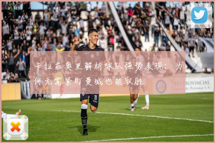 卡拉菲奥里解析球队强势表现：为何无需紧盯曼城也能取胜