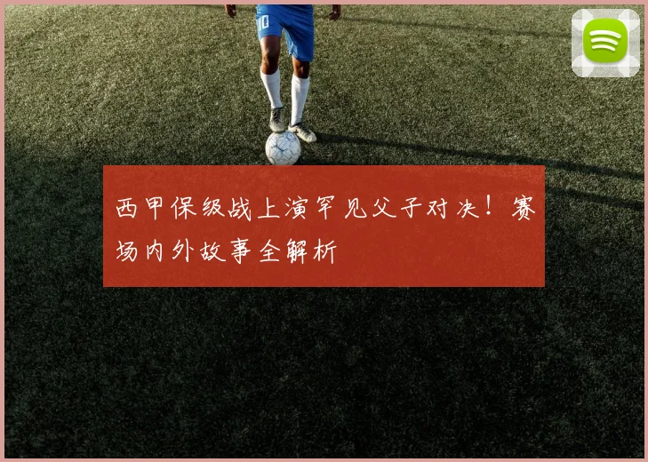 西甲保级战上演罕见父子对决！赛场内外故事全解析