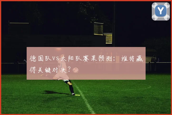 德国队vs太阳队赛果预测:谁将赢得关键对决?
