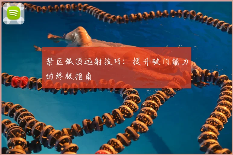 禁区弧顶远射技巧:提升破门能力的终极指南