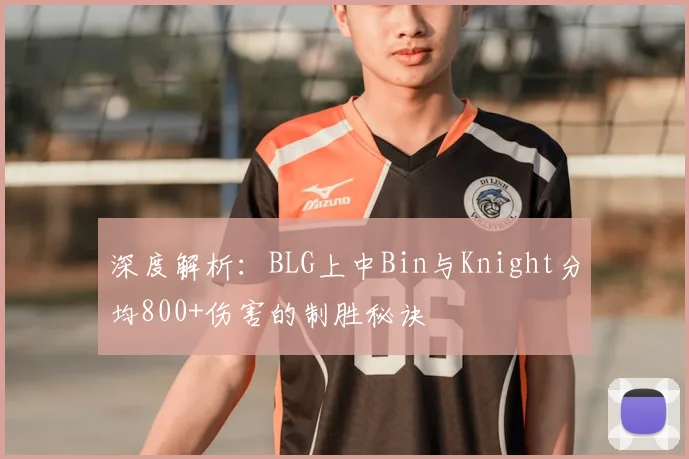 深度解析:BLG上中Bin与Knight分均800+伤害的制胜秘诀