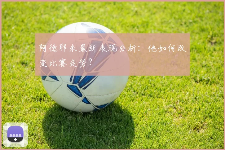 阿德耶米最新表现分析：他如何改变比赛走势？