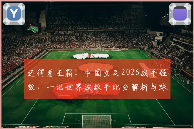 还得看王霜！中国女足2026战平强敌，一记世界波扳平比分解析与球星技术盘点