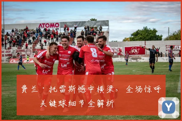 费兰·托雷斯憾中横梁，全场惊呼！关键球细节全解析