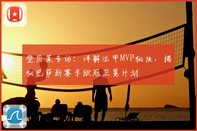 登贝莱专访：详解法甲MVP秘诀，揭秘巴萨新赛季欧冠卫冕计划