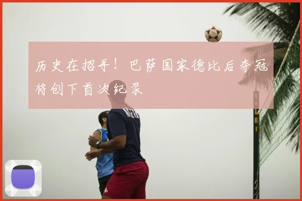 历史在招手！巴萨国家德比后夺冠将创下首次纪录
