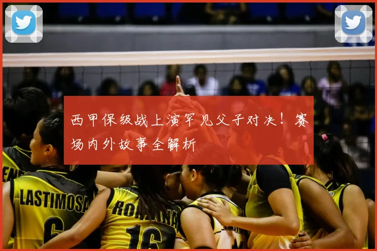 西甲保级战上演罕见父子对决！赛场内外故事全解析