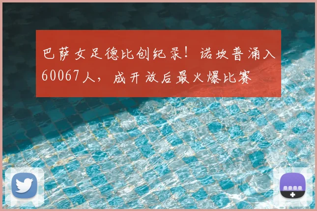 巴萨女足德比创纪录！诺坎普涌入60067人，成开放后最火爆比赛
