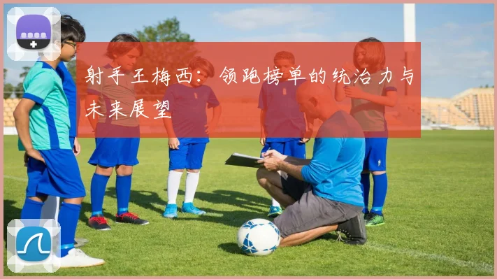 射手王梅西：领跑榜单的统治力与未来展望