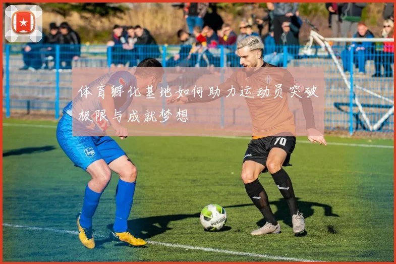 体育孵化基地如何助力运动员突破极限与成就梦想