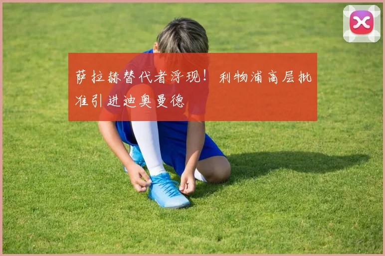 萨拉赫替代者浮现！利物浦高层批准引进迪奥曼德