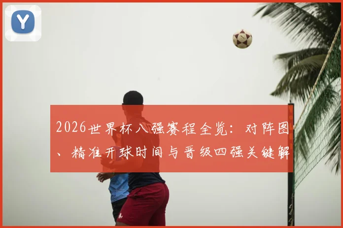 2026世界杯八强赛程全览：对阵图、精准开球时间与晋级四强关键解读
