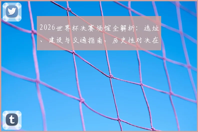 2026世界杯决赛场馆全解析：选址、建设与交通指南，历史性对决在此上演