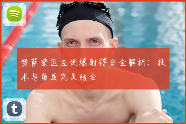 努萨禁区左侧爆射得分全解析:技术与角度完美结合