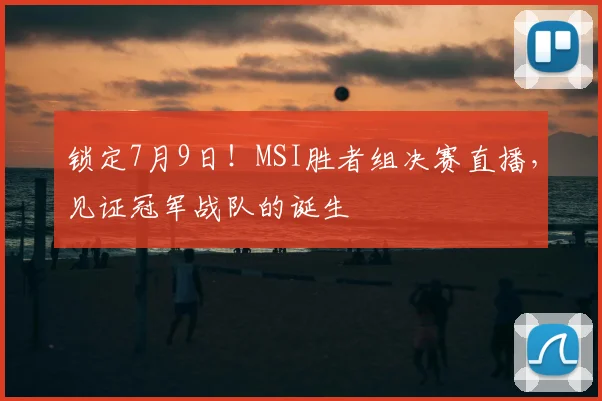 锁定7月9日!MSI胜者组决赛直播,见证冠军战队的诞生
