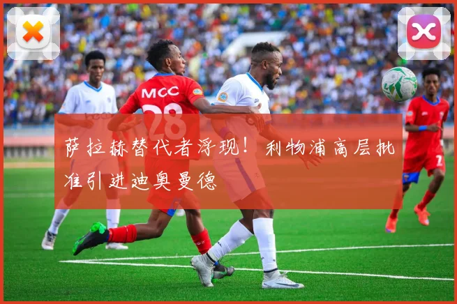 萨拉赫替代者浮现！利物浦高层批准引进迪奥曼德