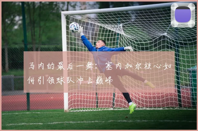 马内的最后一舞:塞内加尔核心如何引领球队冲击巅峰