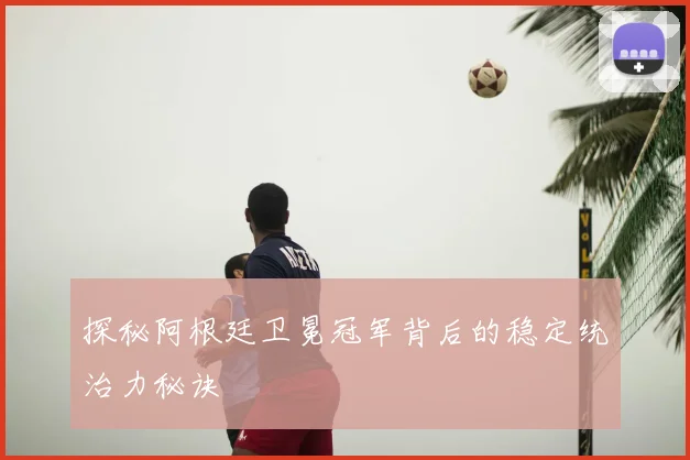 探秘阿根廷卫冕冠军背后的稳定统治力秘诀