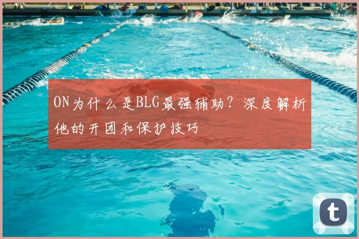ON为什么是BLG最强辅助?深度解析他的开团和保护技巧