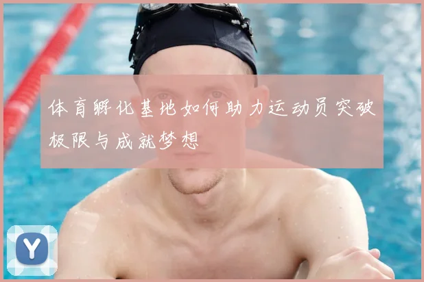 体育孵化基地如何助力运动员突破极限与成就梦想