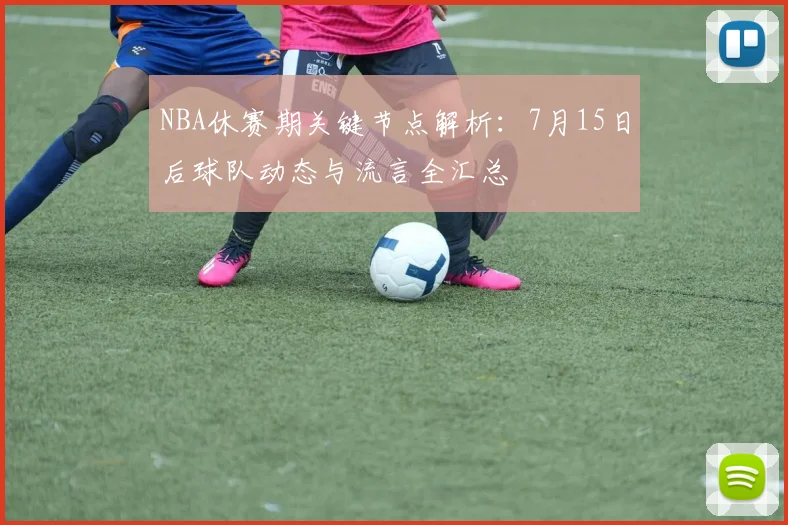 NBA休赛期关键节点解析：7月15日后球队动态与流言全汇总